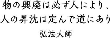 物の興廃は必ず人により、人の昇沈は定んで道にあり　弘法大師
